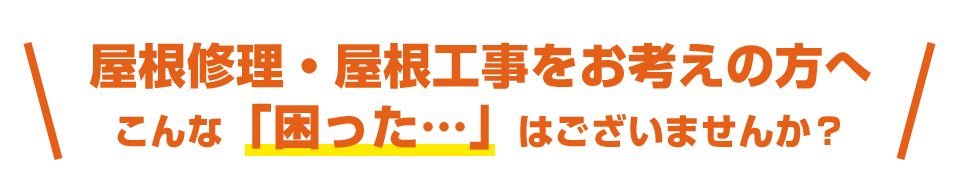 屋根修理・屋根工事をお考えの方へ
	こんな「困った…」はございませんか？
